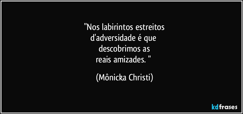 "Nos labirintos estreitos
d'adversidade é que 
descobrimos as
reais amizades. " (Mônicka Christi)