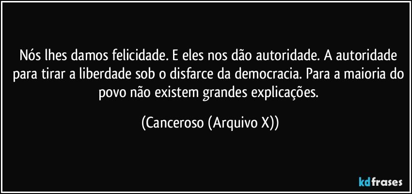 Nós lhes damos felicidade. E eles nos dão autoridade. A autoridade para tirar a liberdade sob o disfarce da democracia. Para a maioria do povo não existem grandes explicações. (Canceroso (Arquivo X))