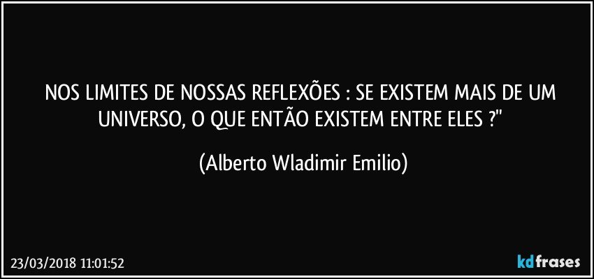 NOS LIMITES DE NOSSAS REFLEXÕES : SE EXISTEM MAIS DE UM UNIVERSO, O QUE ENTÃO EXISTEM ENTRE ELES ?" (Alberto Wladimir Emilio)