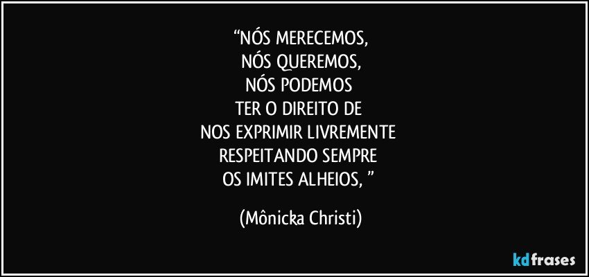 “NÓS MERECEMOS,
NÓS QUEREMOS,
NÓS PODEMOS 
TER O DIREITO DE 
NOS EXPRIMIR LIVREMENTE 
RESPEITANDO SEMPRE 
OS IMITES ALHEIOS, ” (Mônicka Christi)