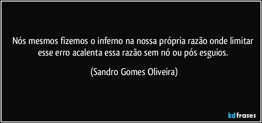 Nós mesmos fizemos o inferno na nossa própria razão onde limitar esse erro acalenta essa razão sem nó ou pós esguios. (Sandro Gomes Oliveira)