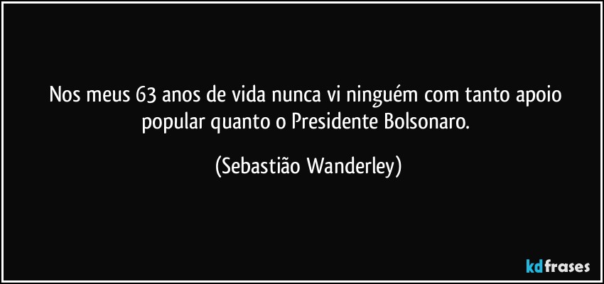 Nos meus 63 anos de vida nunca vi ninguém com tanto apoio popular quanto o Presidente Bolsonaro. (Sebastião Wanderley)
