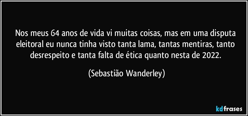 Nos meus 64 anos de vida vi muitas coisas, mas em uma disputa eleitoral eu nunca tinha visto tanta lama, tantas mentiras, tanto desrespeito e tanta falta de ética quanto nesta de 2022. (Sebastião Wanderley)