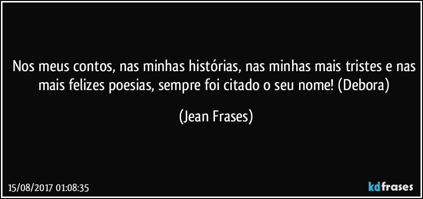 Nos meus contos, nas minhas histórias, nas minhas mais tristes e nas mais felizes poesias, sempre foi citado o seu nome! (Debora) (Jean Frases)