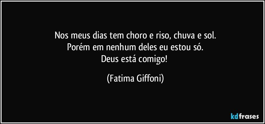 Nos meus dias tem choro e riso, chuva e sol.
Porém em nenhum deles eu estou só.
Deus está comigo! (Fatima Giffoni)