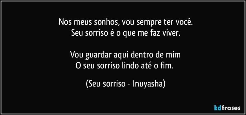 Nos meus sonhos, vou sempre ter você.
Seu sorriso é o que me faz viver.

Vou guardar aqui dentro de mim
O seu sorriso lindo até o fim. (Seu sorriso - Inuyasha)