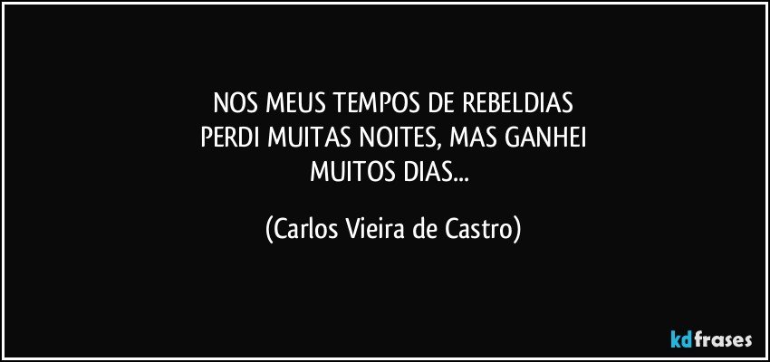 NOS MEUS TEMPOS DE REBELDIAS
PERDI MUITAS NOITES, MAS GANHEI
MUITOS DIAS... (Carlos Vieira de Castro)