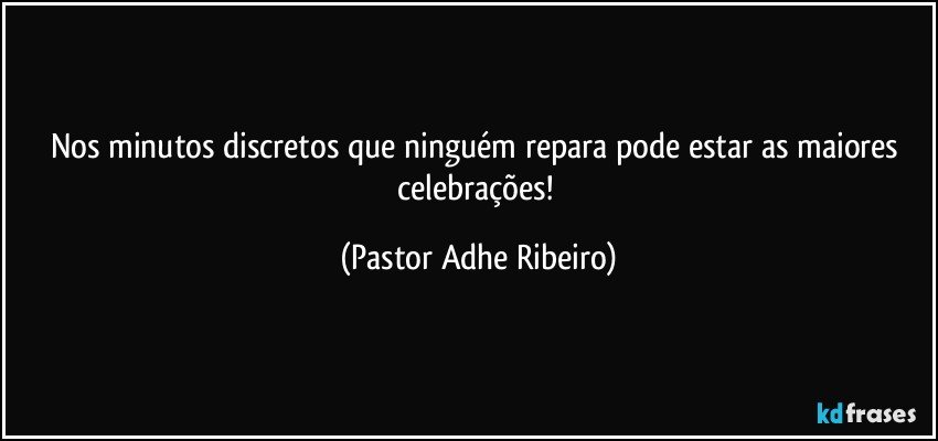 Nos minutos discretos que ninguém repara pode estar as maiores celebrações! (Pastor Adhe Ribeiro)