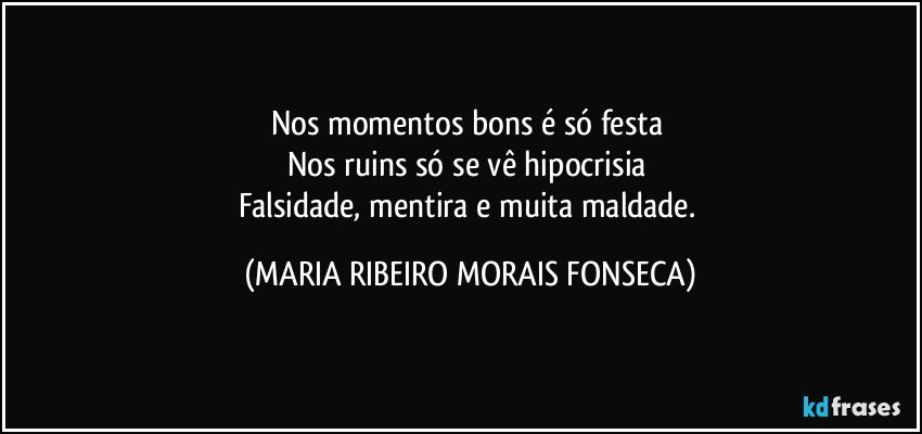 Nos momentos bons é só festa 
Nos ruins só se vê hipocrisia 
Falsidade, mentira e muita maldade. (MARIA RIBEIRO MORAIS FONSECA)