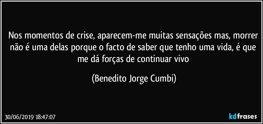 Nos momentos de crise, aparecem-me muitas sensações mas, morrer não é uma delas porque o facto de saber que tenho uma vida, é que me dá forças de continuar vivo (Benedito Jorge Cumbi)