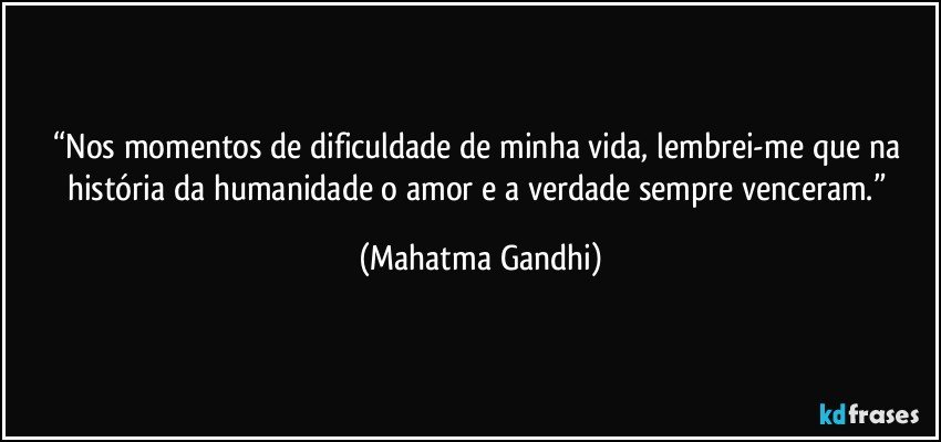 “Nos momentos de dificuldade de minha vida, lembrei-me que na história da humanidade o amor e a verdade sempre venceram.” (Mahatma Gandhi)