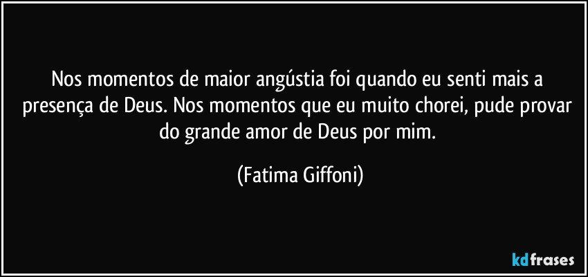 Nos momentos de maior angústia foi quando eu senti mais a presença de Deus. Nos momentos que eu muito chorei, pude provar do grande amor de Deus por mim. (Fatima Giffoni)