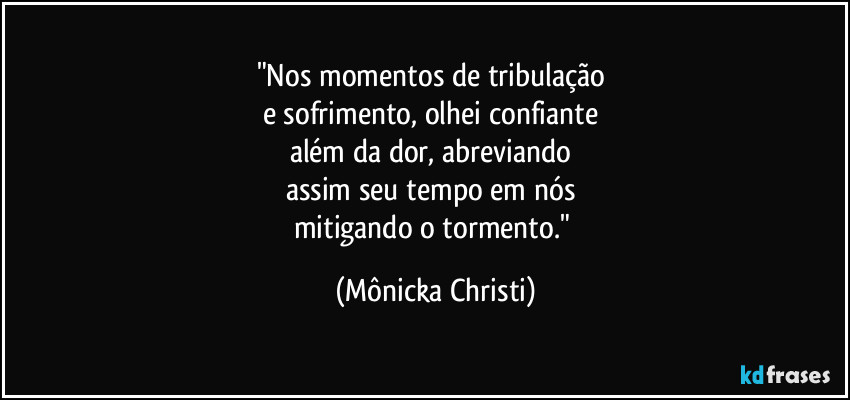 "Nos momentos de tribulação 
e sofrimento, olhei confiante 
além da dor, abreviando 
assim seu tempo em nós 
mitigando o tormento." (Mônicka Christi)
