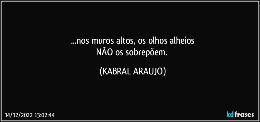 ...nos muros altos, os olhos alheios
NÃO os sobrepõem. (KABRAL ARAUJO)