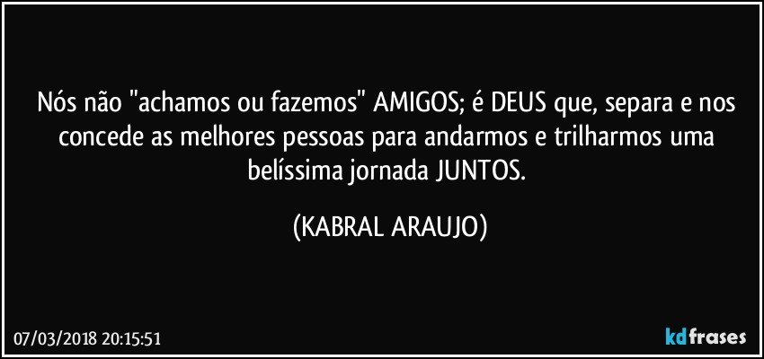 Nós não "achamos ou fazemos" AMIGOS; é DEUS que, separa e nos concede as melhores pessoas para andarmos e trilharmos uma belíssima jornada JUNTOS. (KABRAL ARAUJO)