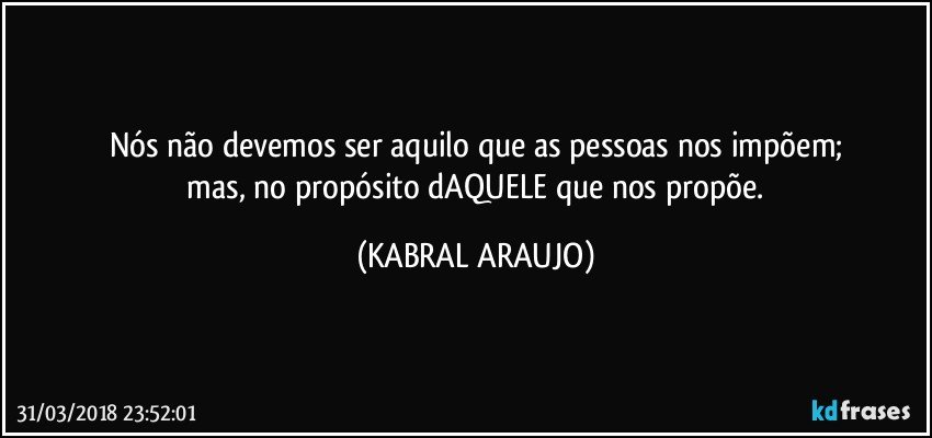 Nós não devemos ser aquilo que as pessoas nos impõem;
 mas, no propósito dAQUELE que nos propõe. (KABRAL ARAUJO)