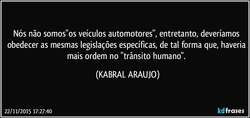 Nós não somos"os veículos automotores", entretanto, deveríamos obedecer as mesmas legislações específicas, de tal forma que, haveria mais ordem no "trânsito humano". (KABRAL ARAUJO)