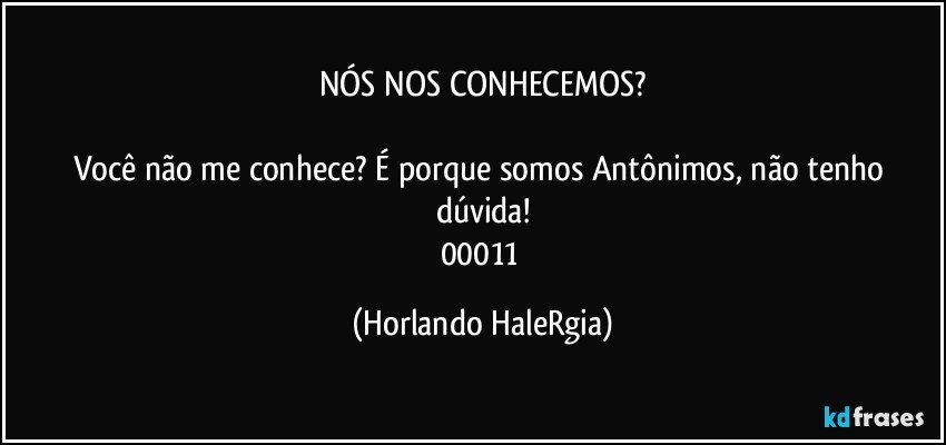 NÓS NOS CONHECEMOS?

Você não me conhece? É porque somos Antônimos, não tenho dúvida!
00011 (Horlando HaleRgia)