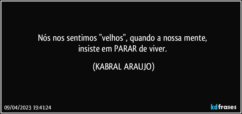 Nós nos sentimos "velhos", quando a nossa mente,  
insiste em PARAR de viver. (KABRAL ARAUJO)