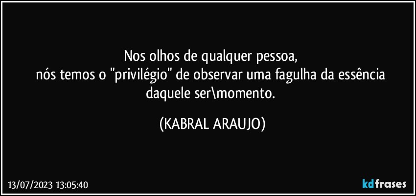 Nos olhos de qualquer pessoa, 
nós temos o "privilégio" de observar uma fagulha da essência daquele ser\momento. (KABRAL ARAUJO)