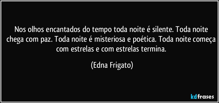 Nos olhos encantados do tempo toda noite é silente. Toda noite chega com paz. Toda noite é misteriosa e poética. Toda noite começa com estrelas e com estrelas termina. (Edna Frigato)