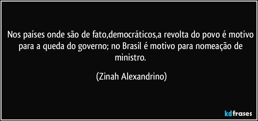 Nos países onde são de fato,democráticos,a revolta do povo é motivo para a queda do governo; no Brasil é motivo para nomeação de ministro. (Zinah Alexandrino)