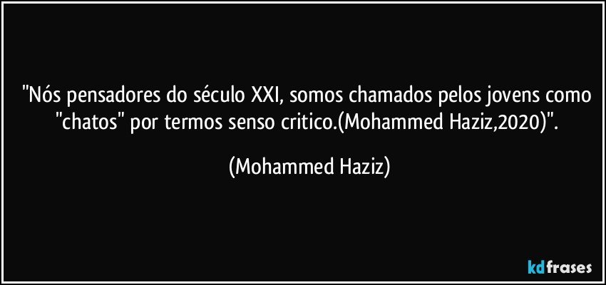 "Nós pensadores do século XXI, somos chamados pelos jovens como "chatos" por termos senso critico.(Mohammed Haziz,2020)". (Mohammed Haziz)