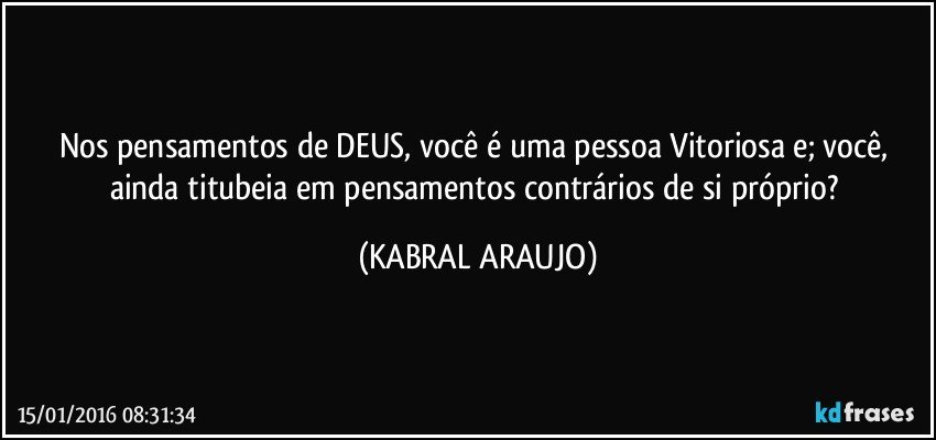 Nos pensamentos de DEUS, você é uma pessoa Vitoriosa e; você, ainda titubeia em pensamentos contrários de si próprio? (KABRAL ARAUJO)