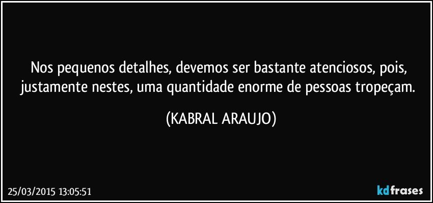 Nos pequenos detalhes, devemos ser bastante atenciosos, pois, justamente nestes, uma quantidade enorme de pessoas tropeçam. (KABRAL ARAUJO)