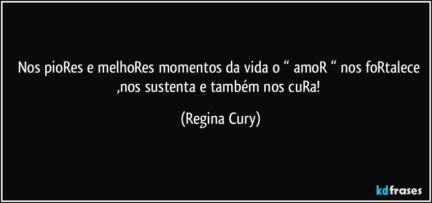 Nos pioRes e melhoRes momentos da vida o  “ amoR “ nos foRtalece  ,nos sustenta  e também nos cuRa! (Regina Cury)