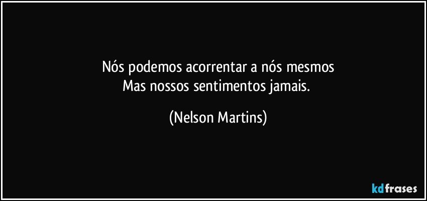 Nós podemos acorrentar a nós mesmos
Mas nossos sentimentos jamais. (Nelson Martins)