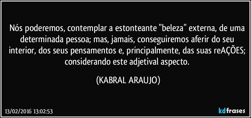 Nós poderemos, contemplar a estonteante "beleza" externa, de uma determinada pessoa; mas, jamais, conseguiremos aferir do seu interior, dos seus pensamentos e, principalmente, das suas reAÇÕES; considerando este adjetival aspecto. (KABRAL ARAUJO)