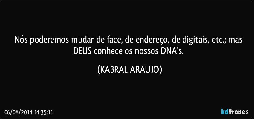 Nós poderemos mudar de face, de endereço, de digitais, etc.; mas DEUS conhece os nossos DNA's. (KABRAL ARAUJO)