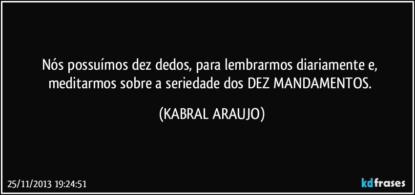 Nós possuímos dez dedos, para lembrarmos diariamente e, meditarmos sobre a seriedade dos DEZ MANDAMENTOS. (KABRAL ARAUJO)