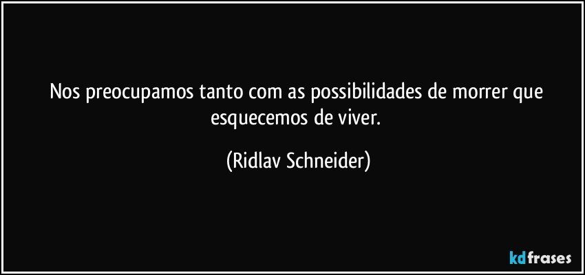 Nos preocupamos tanto com as possibilidades de morrer que esquecemos de viver. (Ridlav Schneider)
