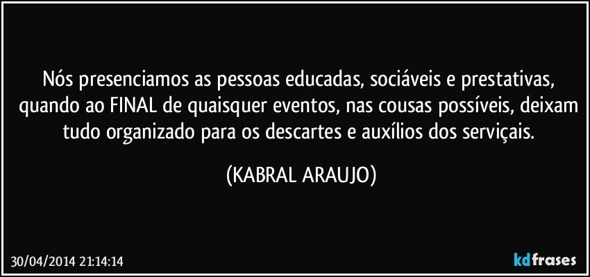 Nós presenciamos as pessoas educadas, sociáveis e prestativas, quando ao FINAL de quaisquer eventos, nas cousas possíveis, deixam tudo organizado para os descartes e auxílios dos serviçais. (KABRAL ARAUJO)