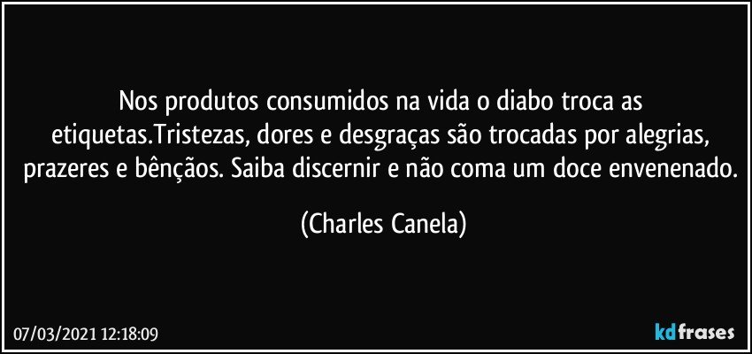 Nos produtos consumidos na vida o diabo troca as etiquetas.Tristezas, dores e desgraças são trocadas por alegrias, prazeres e bênçãos. Saiba discernir e não coma um doce envenenado. (Charles Canela)