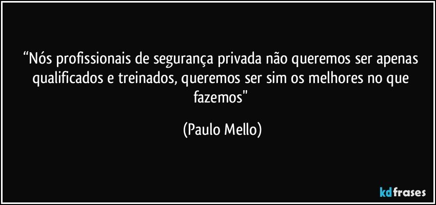 “Nós profissionais de segurança privada não queremos ser apenas qualificados e treinados, queremos ser sim os melhores no que fazemos" (Paulo Mello)