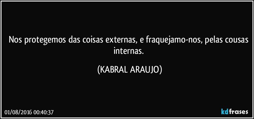 Nos protegemos das coisas externas, e fraquejamo-nos, pelas cousas internas. (KABRAL ARAUJO)