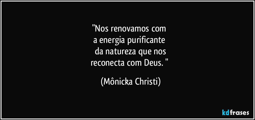 "Nos renovamos com 
a energia purificante 
da natureza que nos
reconecta com Deus. " (Mônicka Christi)