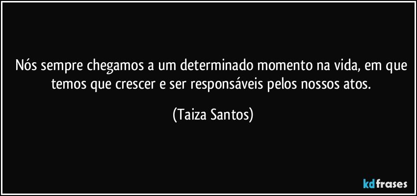 Nós sempre chegamos a um determinado momento na vida, em que temos que crescer e ser responsáveis pelos nossos atos. (Taiza Santos)