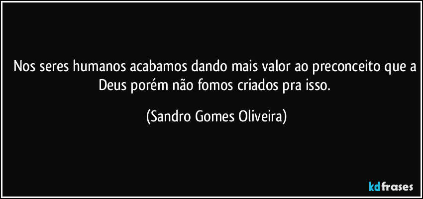 Nos seres humanos acabamos dando mais valor ao preconceito que a Deus porém não fomos criados pra isso. (Sandro Gomes Oliveira)