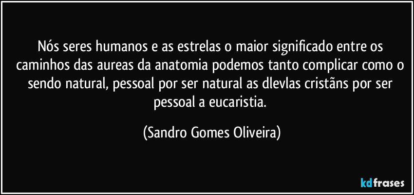 Nós seres humanos e as estrelas o maior significado entre os caminhos das aureas da anatomia podemos tanto complicar como o sendo natural, pessoal por ser natural as dlevlas cristãns por ser pessoal a eucaristia. (Sandro Gomes Oliveira)