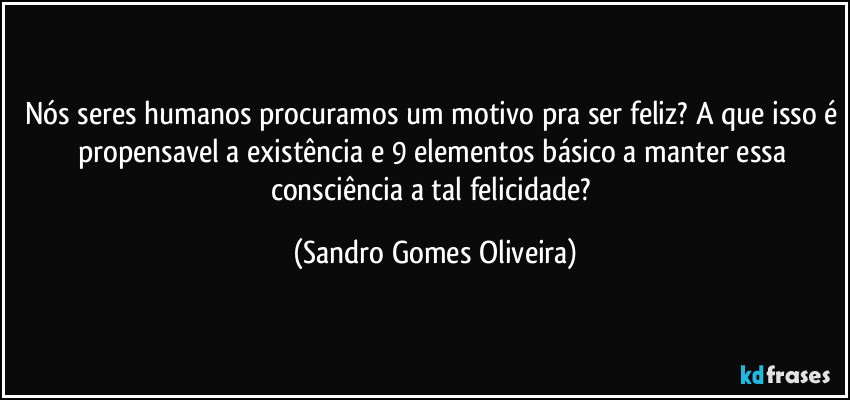 Nós seres humanos procuramos um motivo pra ser feliz? A que isso é propensavel a existência e 9 elementos básico a manter essa consciência a tal felicidade? (Sandro Gomes Oliveira)