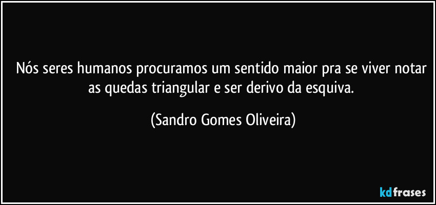 Nós seres humanos procuramos um sentido maior pra se viver notar as quedas triangular e ser derivo da esquiva. (Sandro Gomes Oliveira)