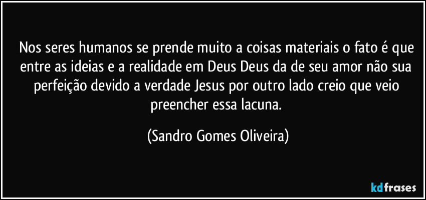 Nos seres humanos se prende muito a coisas materiais o fato é que entre as ideias e a realidade em Deus Deus da de seu amor não sua perfeição devido a verdade Jesus por outro lado creio que veio preencher essa lacuna. (Sandro Gomes Oliveira)