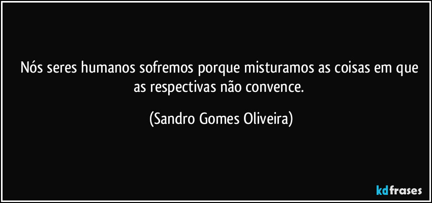Nós seres humanos sofremos porque misturamos as coisas em que as respectivas não convence. (Sandro Gomes Oliveira)
