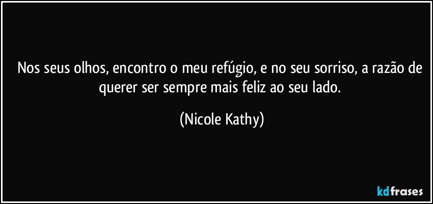 Nos seus olhos, encontro o meu refúgio, e no seu sorriso, a razão de querer ser sempre mais feliz ao seu lado. (Nicole Kathy)