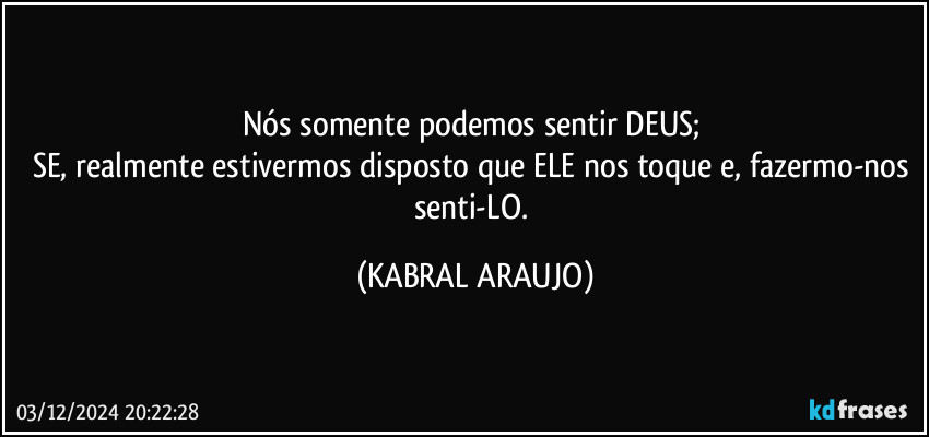 Nós somente podemos sentir DEUS; 
SE, realmente estivermos disposto que ELE nos toque e, fazermo-nos senti-LO. (KABRAL ARAUJO)