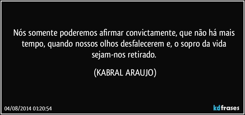 Nós somente poderemos afirmar convictamente, que não há mais tempo, quando nossos olhos desfalecerem e, o sopro da vida sejam-nos retirado. (KABRAL ARAUJO)